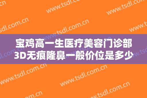 宝鸡高一生医疗美容门诊部3D无痕隆鼻一般价位是多少费用?怎么样?