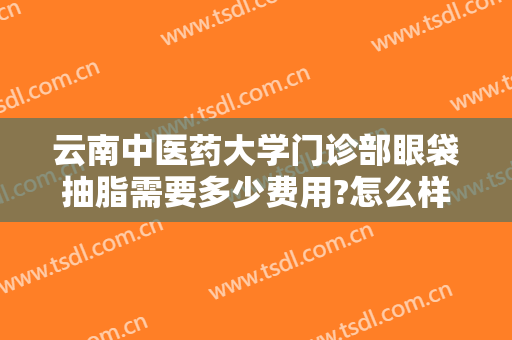 云南中医药大学门诊部眼袋抽脂需要多少费用?怎么样?
