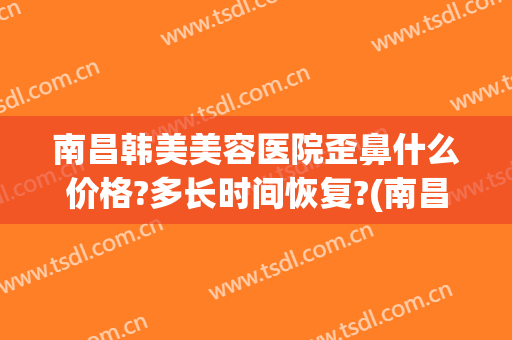 南昌韩美美容医院歪鼻什么价格?多长时间恢复?(南昌韩美整形美容医院电话)