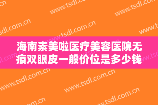 海南素美啦医疗美容医院无痕双眼皮一般价位是多少钱?多长时间恢复?