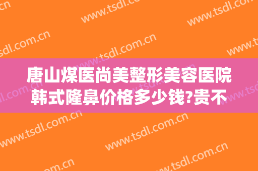 唐山煤医尚美整形美容医院韩式隆鼻价格多少钱?贵不贵?(唐山煤医尚美整形美容医院有限公司)