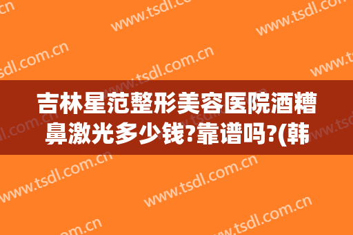 吉林星范整形美容医院酒糟鼻激光多少钱?靠谱吗?(韩式激光治酒糟鼻)
