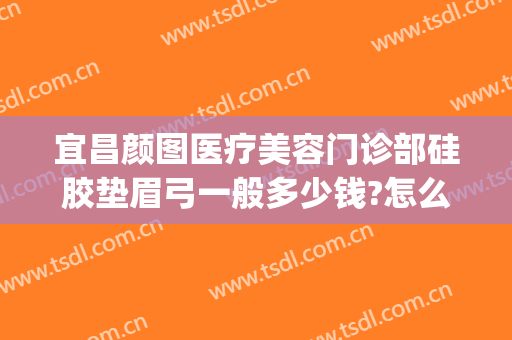 宜昌颜图医疗美容门诊部硅胶垫眉弓一般多少钱?怎么样?(垫眉弓价格)