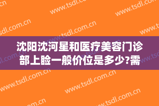沈阳沈河星和医疗美容门诊部上睑一般价位是多少?需要多久恢复?(沈阳星和医疗美容医院地址)