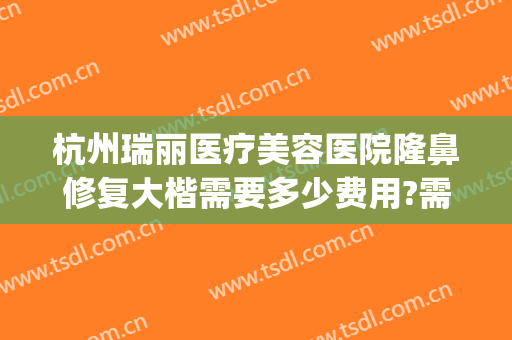 杭州瑞丽医疗美容医院隆鼻修复大楷需要多少费用?需要多久恢复?(杭州瑞丽隆鼻怎么样)