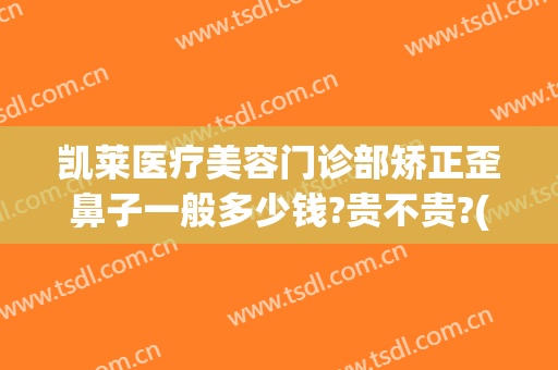 凯莱医疗美容门诊部矫正歪鼻子一般多少钱?贵不贵?(美莱鼻整形)