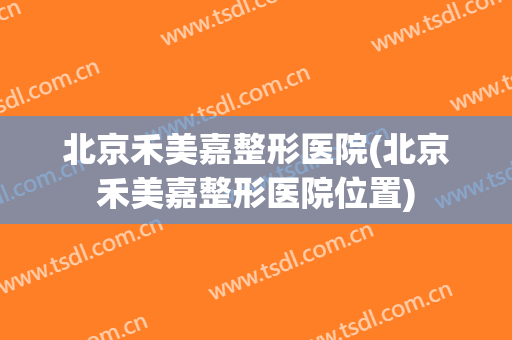 北京禾美嘉整形医院(北京禾美嘉整形医院位置)