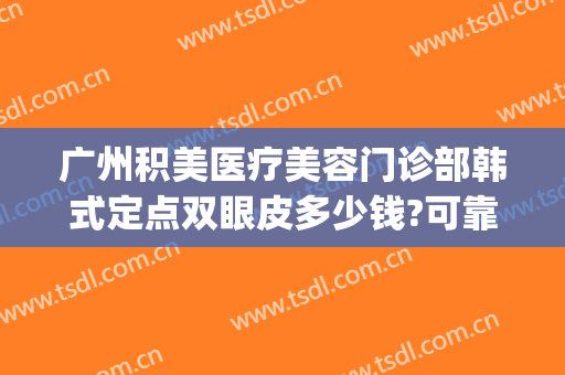 广州积美医疗美容门诊部韩式定点双眼皮多少钱?可靠吗?(广州韩式双眼皮哪里医院好)