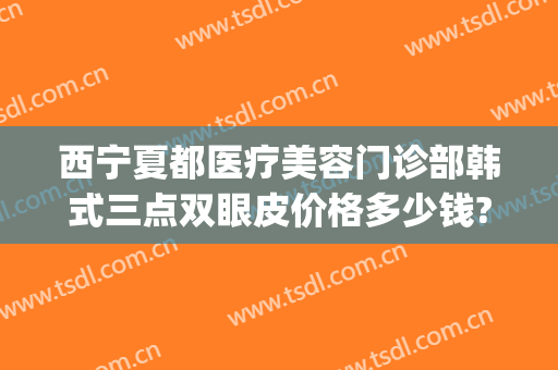 西宁夏都医疗美容门诊部韩式三点双眼皮价格多少钱?可靠吗?(宁夏割双眼皮哪家好)