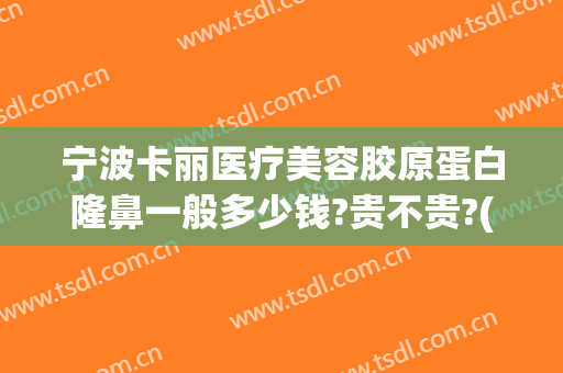 宁波卡丽医疗美容胶原蛋白隆鼻一般多少钱?贵不贵?(宁波美莱整形医院价格表一览)