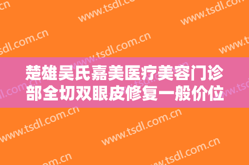 楚雄吴氏嘉美医疗美容门诊部全切双眼皮修复一般价位是多少?好不好?