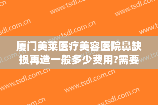 厦门美莱医疗美容医院鼻缺损再造一般多少费用?需要多久恢复?(鼻综合修复手术多少钱)