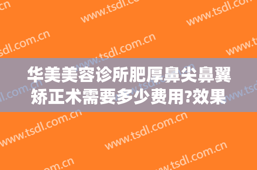 华美美容诊所肥厚鼻尖鼻翼矫正术需要多少费用?效果怎么样?(鼻子矫正费用)
