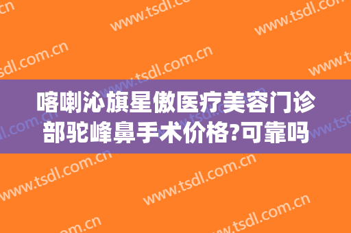 喀喇沁旗星傲医疗美容门诊部驼峰鼻手术价格?可靠吗?(赤峰星傲整形医院贴吧)