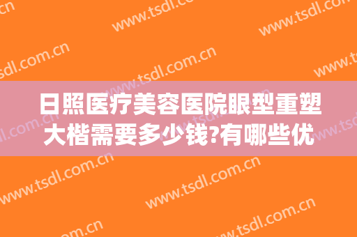 日照医疗美容医院眼型重塑大楷需要多少钱?有哪些优势?(日照医疗美容医院口碑好吗)