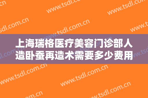 上海瑞格医疗美容门诊部人造卧蚕再造术需要多少费用?需要多久恢复?