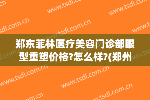 郑东菲林医疗美容门诊部眼型重塑价格?怎么样?(郑州菲林整形怎么样)