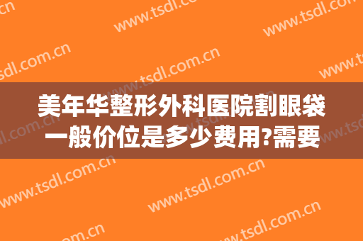 美年华整形外科医院割眼袋一般价位是多少费用?需要多久恢复?(大华整形医院切眼袋多少钱)