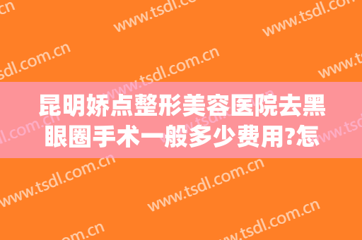 昆明娇点整形美容医院去黑眼圈手术一般多少费用?怎么样?(昆明娇点整形美容医院好不好)