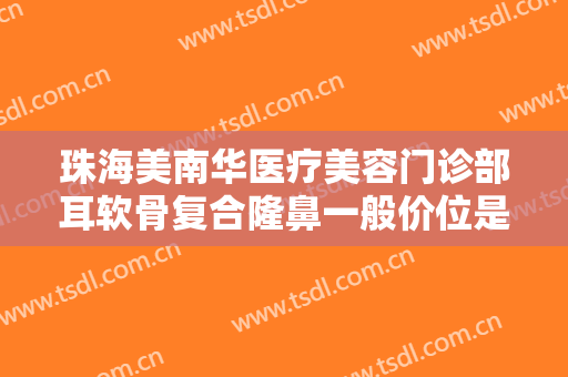 珠海美南华医疗美容门诊部耳软骨复合隆鼻一般价位是多少?需要多久恢复?