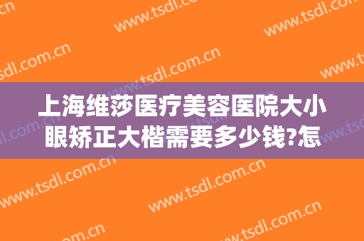 上海维莎医疗美容医院大小眼矫正大楷需要多少钱?怎么样?(上海维莎整形)