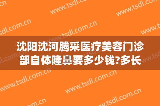 沈阳沈河腾采医疗美容门诊部自体隆鼻要多少钱?多长时间恢复?(沈阳沈河腾采医疗美容门诊部价格表)