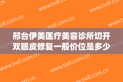 邢台伊美医疗美容诊所切开双眼皮修复一般价位是多少费用?怎么样?(邢台伊美做双眼皮怎么样)