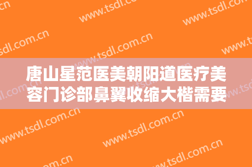 唐山星范医美朝阳道医疗美容门诊部鼻翼收缩大楷需要多少钱?可靠吗?