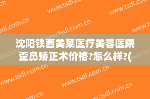 沈阳铁西美莱医疗美容医院歪鼻矫正术价格?怎么样?(沈阳美莱整形医院怎么样)