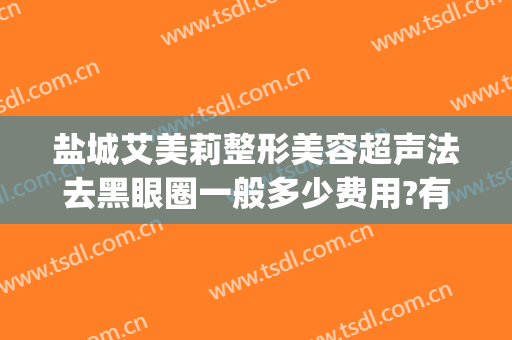盐城艾美莉整形美容超声法去黑眼圈一般多少费用?有哪些优势?(盐城艾美莉双眼皮案例)