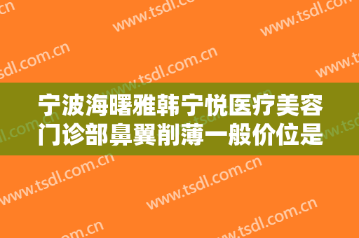 宁波海曙雅韩宁悦医疗美容门诊部鼻翼削薄一般价位是多少钱?多长时间恢复?