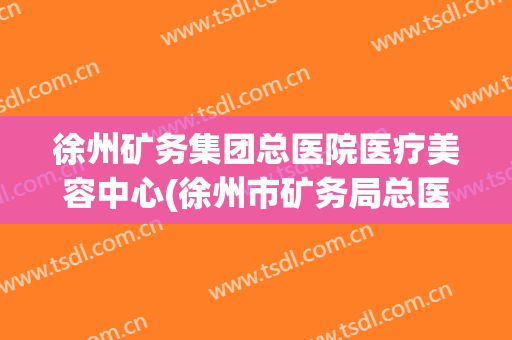徐州矿务集团总医院医疗美容中心(徐州市矿务局总医院)