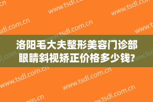 洛阳毛大夫整形美容门诊部眼睛斜视矫正价格多少钱?效果怎么样?(洛阳哪家医院做斜视手术好)