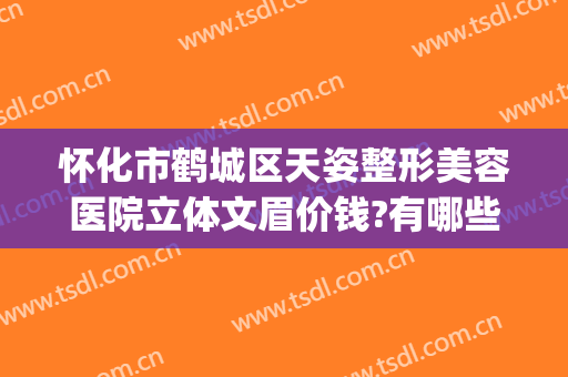 怀化市鹤城区天姿整形美容医院立体文眉价钱?有哪些优势?(怀化天姿整形美容医院医生)