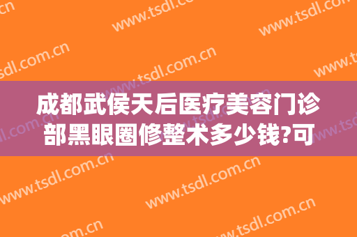 成都武侯天后医疗美容门诊部黑眼圈修整术多少钱?可靠吗?(成都武侯区有哪些整形医院)