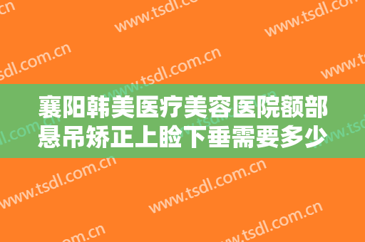 襄阳韩美医疗美容医院额部悬吊矫正上睑下垂需要多少费用?多长时间恢复?