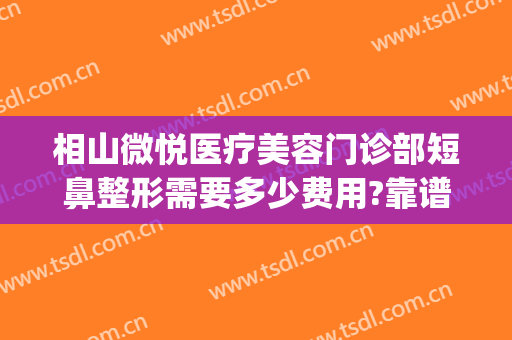 相山微悦医疗美容门诊部短鼻整形需要多少费用?靠谱吗?(微整容鼻子多少钱)