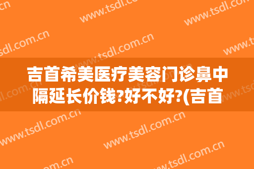 吉首希美医疗美容门诊鼻中隔延长价钱?好不好?(吉首希美整形医院怎么样)