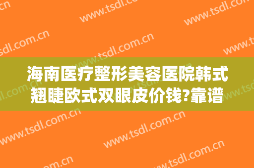 海南医疗整形美容医院韩式翘睫欧式双眼皮价钱?靠谱吗?(海南双眼皮整形专家排行)