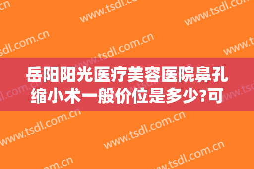 岳阳阳光医疗美容医院鼻孔缩小术一般价位是多少?可靠吗?(岳阳整容医正规)