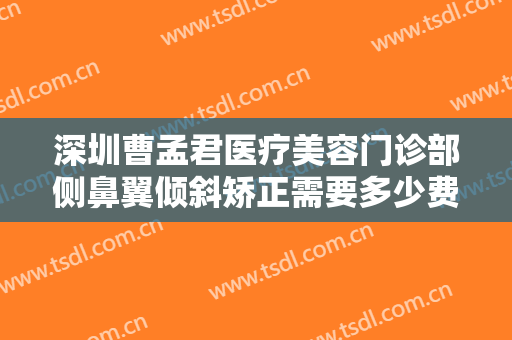 深圳曹孟君医疗美容门诊部侧鼻翼倾斜矫正需要多少费用?需要多久恢复?