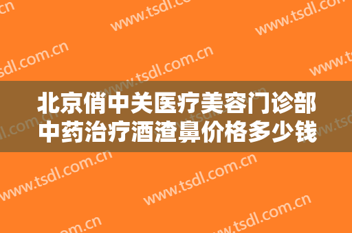 北京俏中关医疗美容门诊部中药治疗酒渣鼻价格多少钱?多长时间恢复?