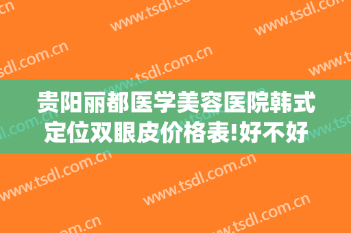 贵阳丽都医学美容医院韩式定位双眼皮价格表!好不好?(贵阳丽都整形医院地址)