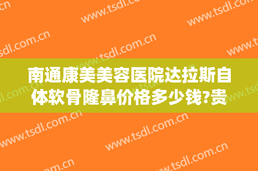 南通康美美容医院达拉斯自体软骨隆鼻价格多少钱?贵不贵?(达拉斯耳软骨隆鼻多少钱)