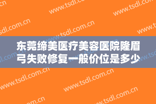 东莞缔美医疗美容医院隆眉弓失败修复一般价位是多少钱?怎么样?