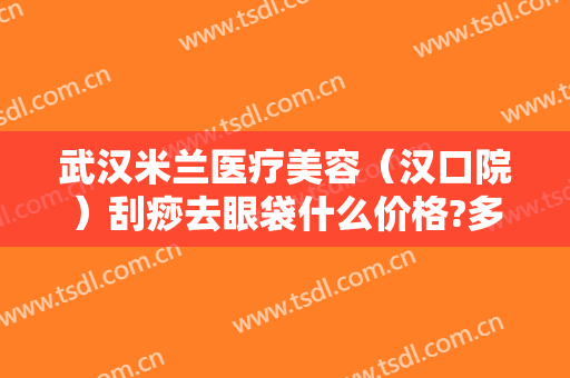 武汉米兰医疗美容（汉口院）刮痧去眼袋什么价格?多长时间恢复?