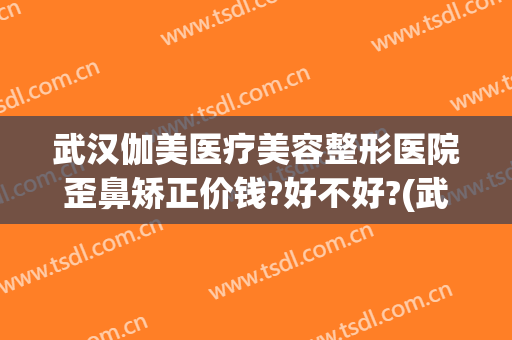 武汉伽美医疗美容整形医院歪鼻矫正价钱?好不好?(武汉做歪鼻矫正很好的医院)