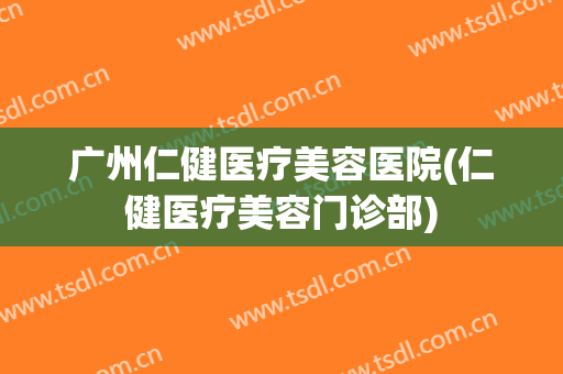 广州仁健医疗美容医院(仁健医疗美容门诊部)