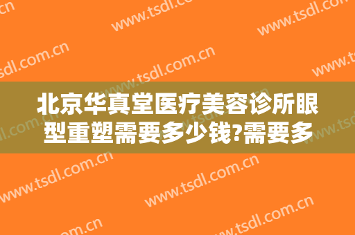 北京华真堂医疗美容诊所眼型重塑需要多少钱?需要多久恢复?