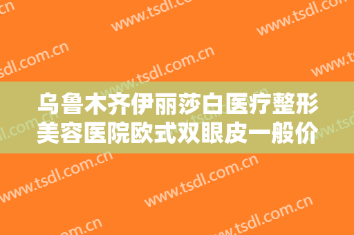 乌鲁木齐伊丽莎白医疗整形美容医院欧式双眼皮一般价位是多少费用?贵不贵?